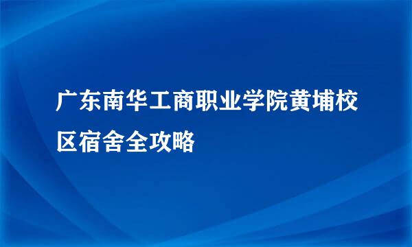 广东南华工商职业学院黄埔校区宿舍全攻略