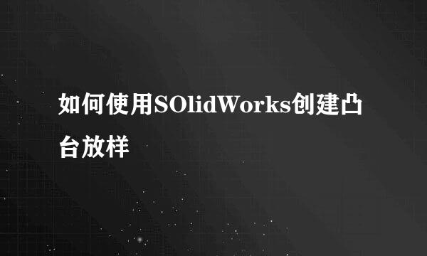 如何使用SOlidWorks创建凸台放样