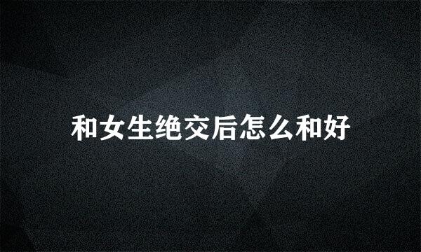 和女生绝交后怎么和好
