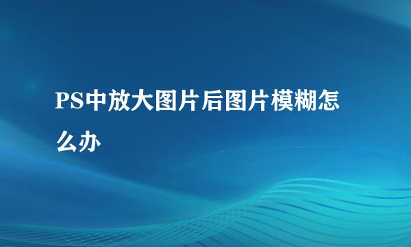 PS中放大图片后图片模糊怎么办