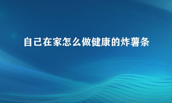 自己在家怎么做健康的炸薯条