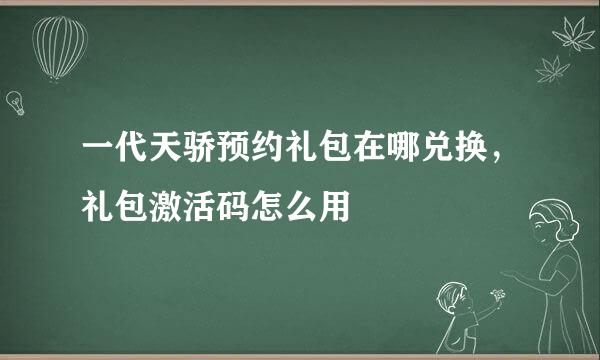 一代天骄预约礼包在哪兑换，礼包激活码怎么用