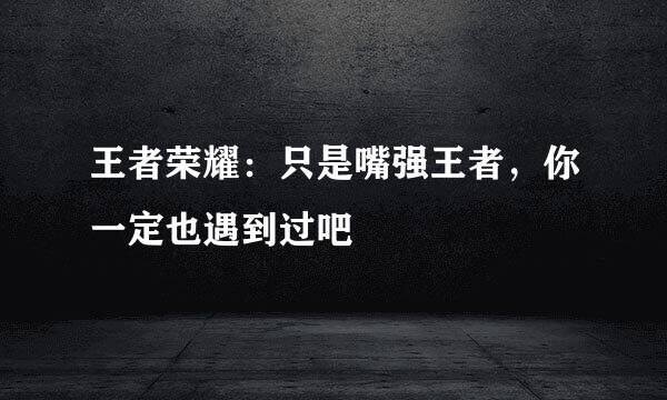 王者荣耀：只是嘴强王者，你一定也遇到过吧
