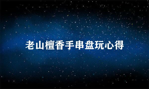 老山檀香手串盘玩心得
