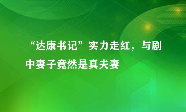 “达康书记”实力走红，与剧中妻子竟然是真夫妻