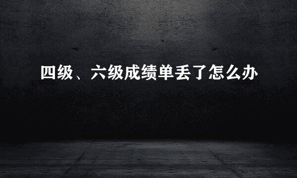 四级、六级成绩单丢了怎么办