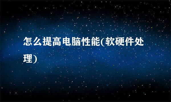 怎么提高电脑性能(软硬件处理)