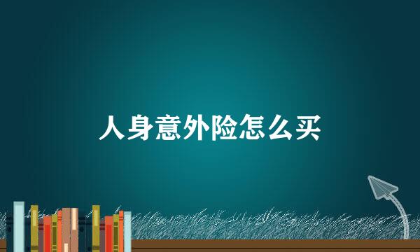 人身意外险怎么买