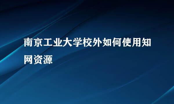 南京工业大学校外如何使用知网资源