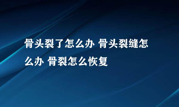 骨头裂了怎么办 骨头裂缝怎么办 骨裂怎么恢复