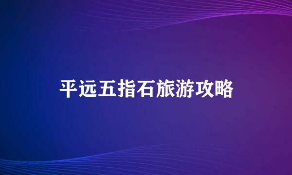 平远五指石旅游攻略