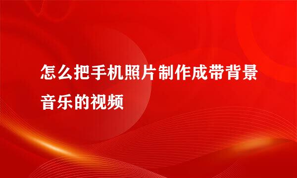 怎么把手机照片制作成带背景音乐的视频