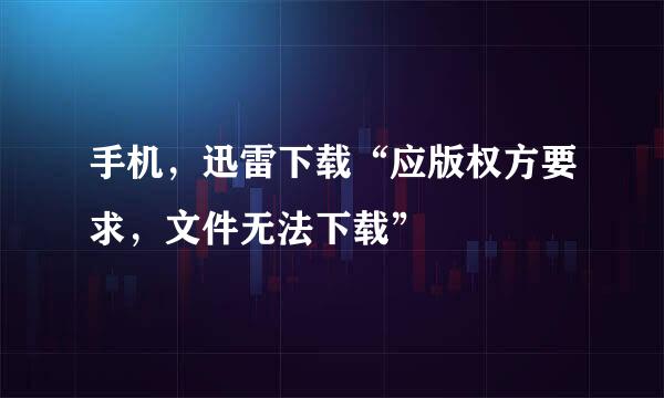 手机，迅雷下载“应版权方要求，文件无法下载”