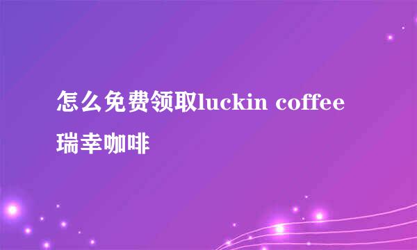 怎么免费领取luckin coffee瑞幸咖啡