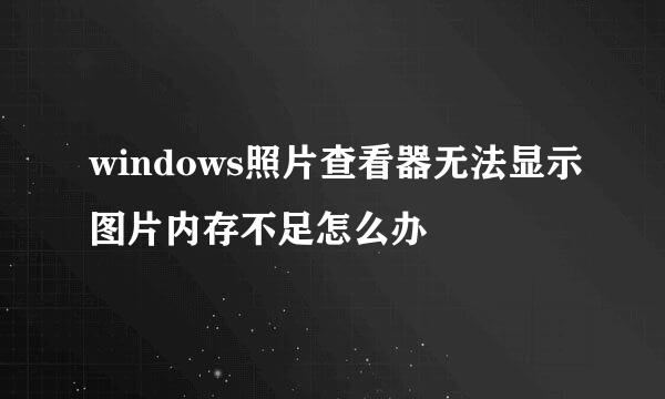 windows照片查看器无法显示图片内存不足怎么办