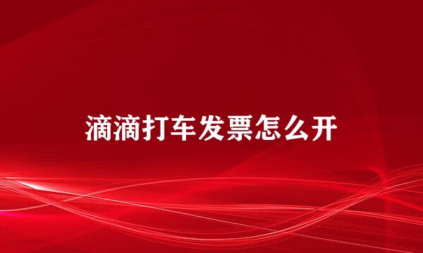 滴滴打车发票怎么开