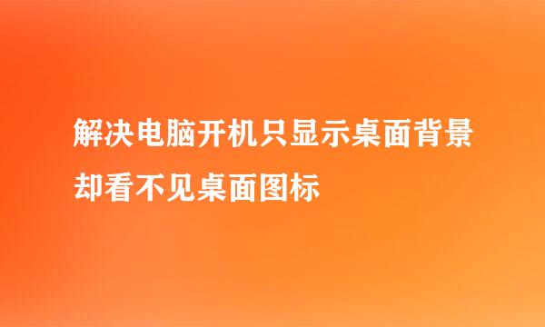 解决电脑开机只显示桌面背景却看不见桌面图标