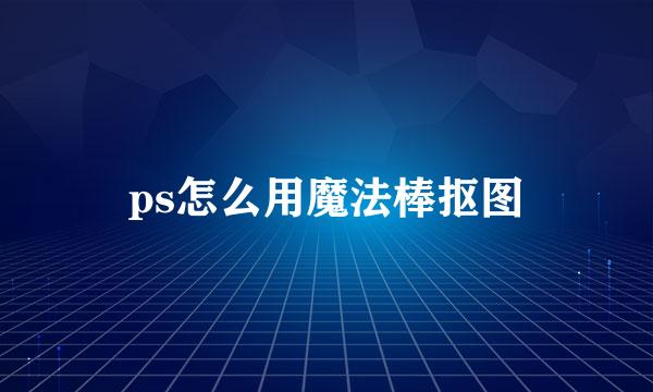 ps怎么用魔法棒抠图