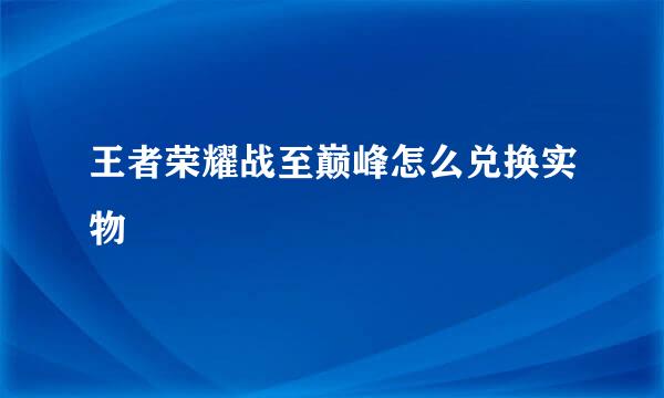 王者荣耀战至巅峰怎么兑换实物