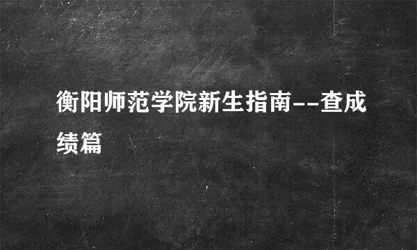 衡阳师范学院新生指南--查成绩篇