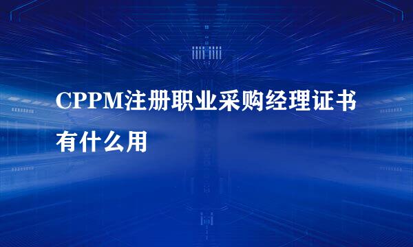 CPPM注册职业采购经理证书有什么用