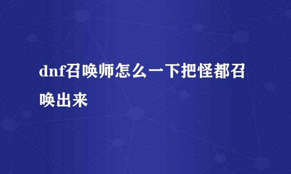dnf召唤师怎么一下把怪都召唤出来
