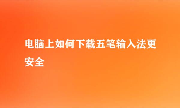 电脑上如何下载五笔输入法更安全