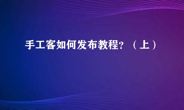 手工客如何发布教程？（上）