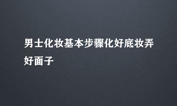 男士化妆基本步骤化好底妆弄好面子