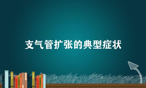 支气管扩张的典型症状