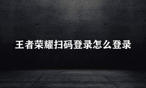 王者荣耀扫码登录怎么登录