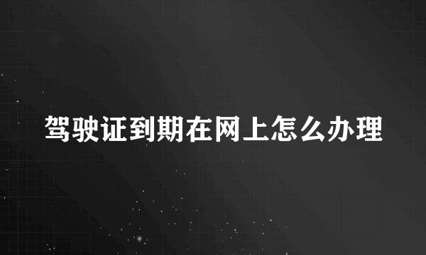 驾驶证到期在网上怎么办理