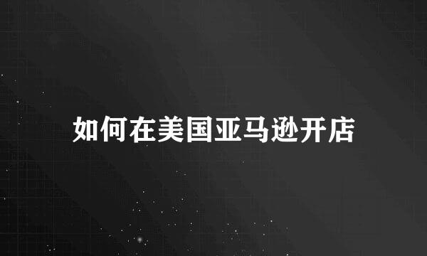 如何在美国亚马逊开店