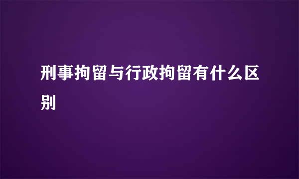 刑事拘留与行政拘留有什么区别