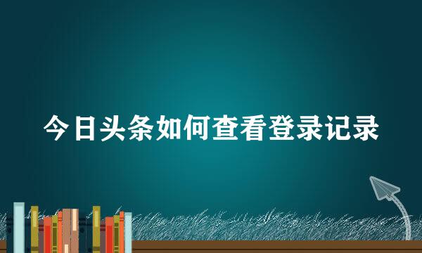 今日头条如何查看登录记录