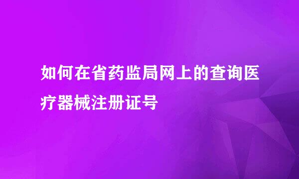 如何在省药监局网上的查询医疗器械注册证号