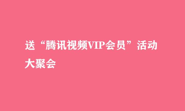 送“腾讯视频VIP会员”活动大聚会