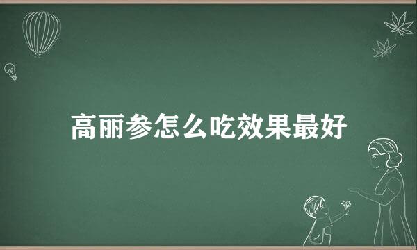 高丽参怎么吃效果最好