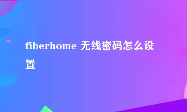fiberhome 无线密码怎么设置