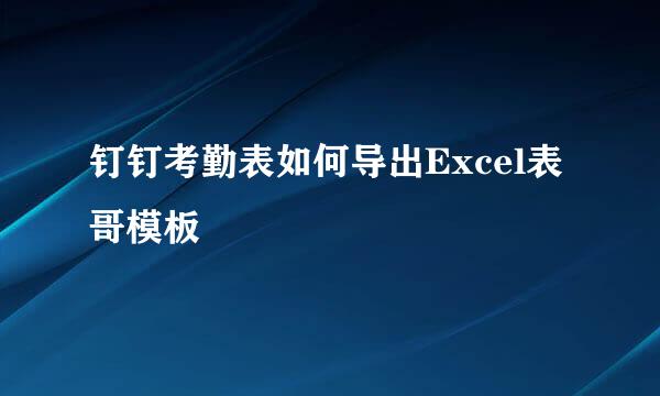 钉钉考勤表如何导出Excel表哥模板