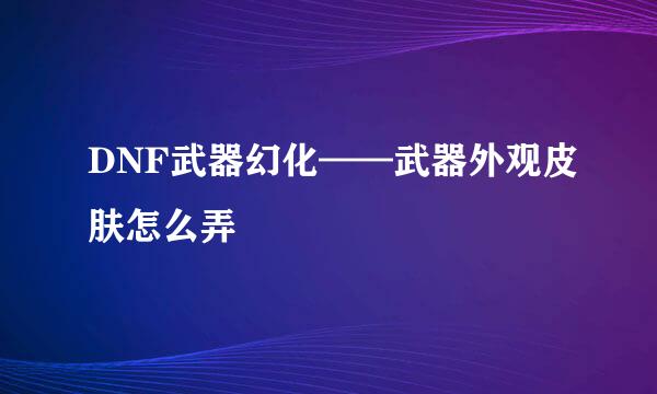 DNF武器幻化——武器外观皮肤怎么弄