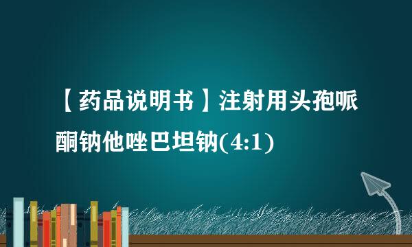 【药品说明书】注射用头孢哌酮钠他唑巴坦钠(4:1)
