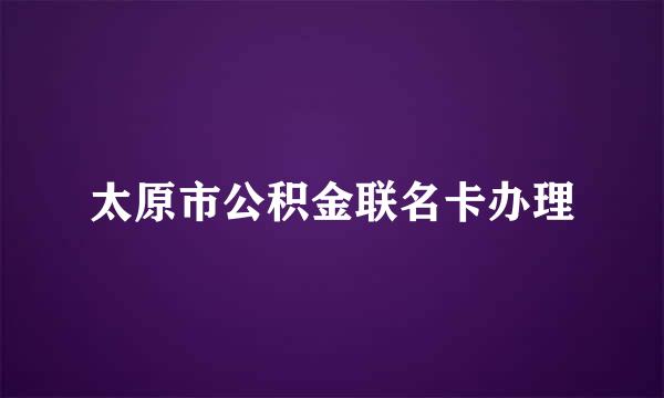 太原市公积金联名卡办理