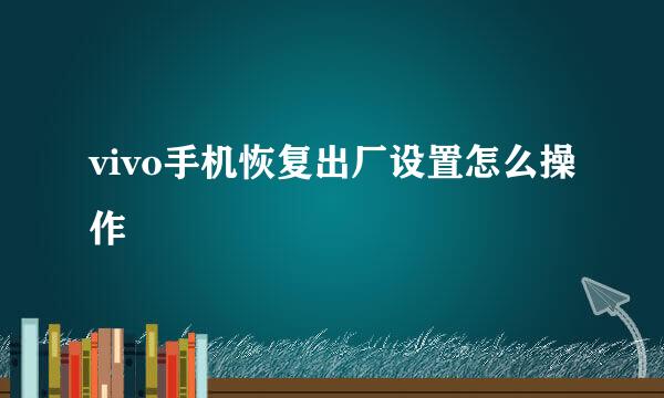 vivo手机恢复出厂设置怎么操作