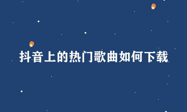 抖音上的热门歌曲如何下载