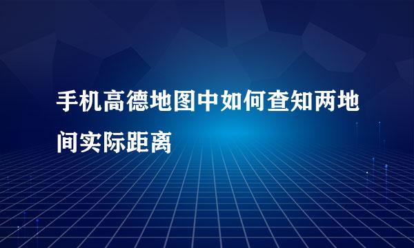 手机高德地图中如何查知两地间实际距离