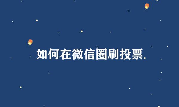如何在微信圈刷投票