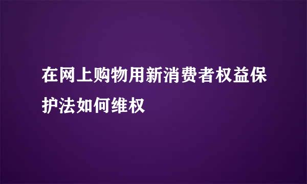 在网上购物用新消费者权益保护法如何维权