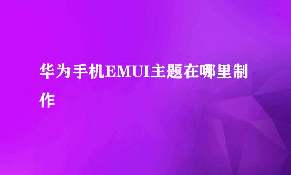 华为手机EMUI主题在哪里制作