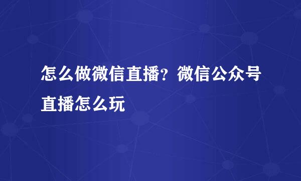 怎么做微信直播？微信公众号直播怎么玩